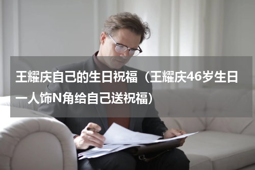 王耀庆自己的生日祝福（王耀庆46岁生日一人饰N角给自己送祝福）