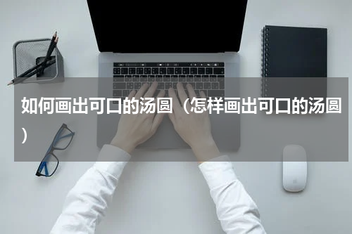 如何画出可口的汤圆（怎样画出可口的汤圆）