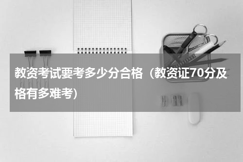 教资考试要考多少分合格（教资证70分及格有多难考）