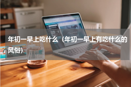 年初一早上吃什么（年初一早上有吃什么的风俗）