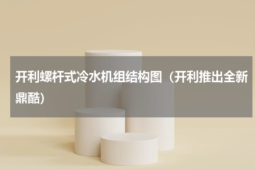 开利螺杆式冷水机组结构图（开利推出全新鼎酷）
