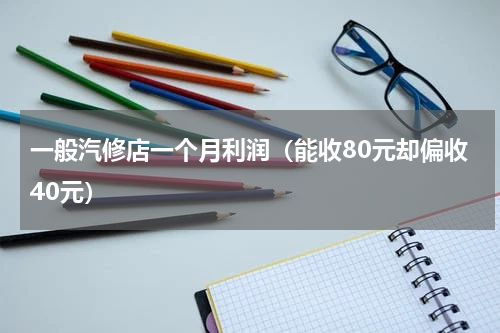 一般汽修店一个月利润（能收80元却偏收40元）