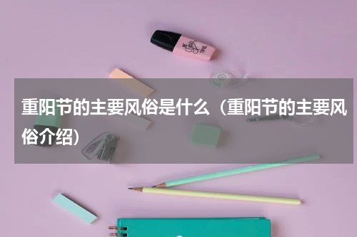 重阳节的主要风俗是什么（重阳节的主要风俗介绍）