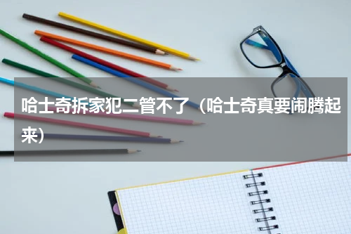哈士奇拆家犯二管不了（哈士奇真要闹腾起来）