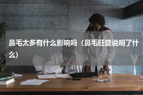 鼻毛太多有什么影响吗（鼻毛旺盛说明了什么）