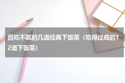 百吃不腻的几道经典下饭菜（吃得过瘾的12道下饭菜）
