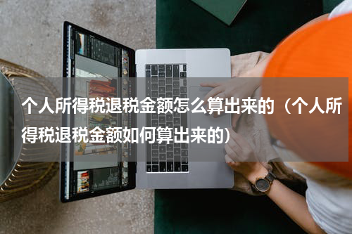 个人所得税退税金额怎么算出来的（个人所得税退税金额如何算出来的）