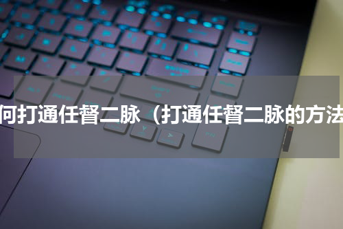 如何打通任督二脉（打通任督二脉的方法）