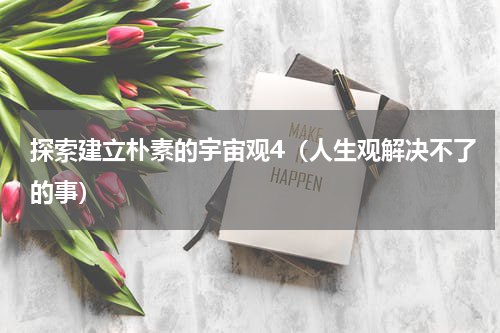 探索建立朴素的宇宙观4（人生观解决不了的事）