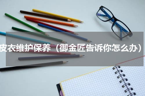 皮衣维护保养（御金匠告诉你怎么办）