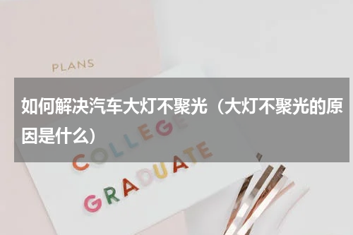 如何解决汽车大灯不聚光（大灯不聚光的原因是什么）