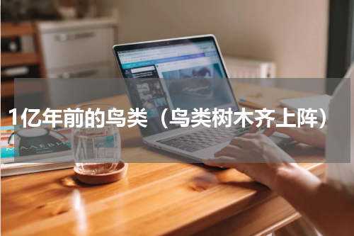 1亿年前的鸟类（鸟类树木齐上阵）