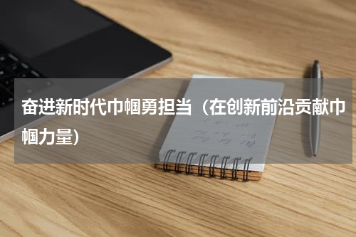 奋进新时代巾帼勇担当（在创新前沿贡献巾帼力量）