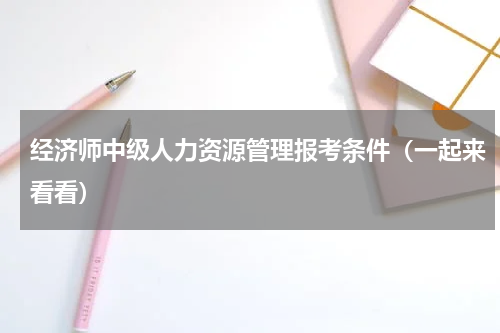 经济师中级人力资源管理报考条件（一起来看看）