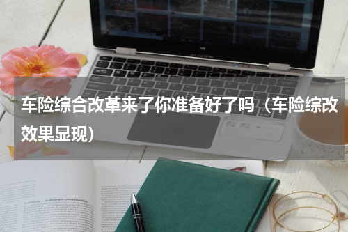 车险综合改革来了你准备好了吗（车险综改效果显现）