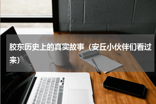 胶东历史上的真实故事（安丘小伙伴们看过来）