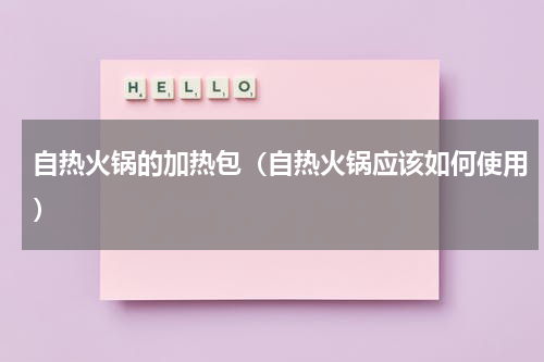 自热火锅的加热包（自热火锅应该如何使用）