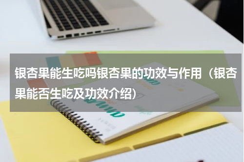 银杏果能生吃吗银杏果的功效与作用（银杏果能否生吃及功效介绍）