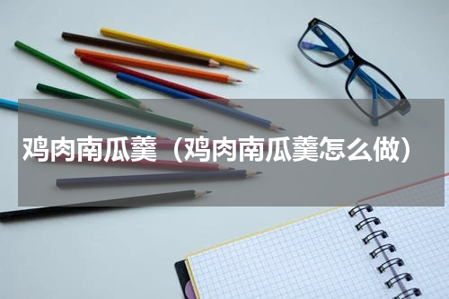 鸡肉南瓜羹（鸡肉南瓜羹怎么做）