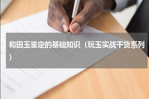 和田玉鉴定的基础知识（玩玉实战干货系列）