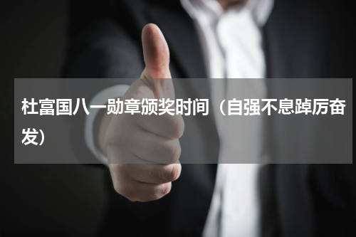 杜富国八一勋章颁奖时间（自强不息踔厉奋发）
