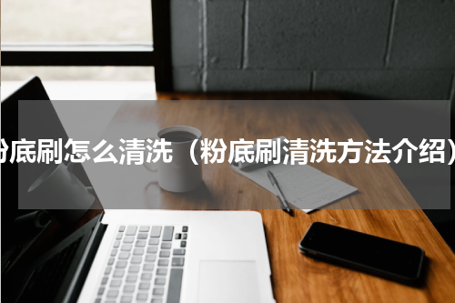粉底刷怎么清洗（粉底刷清洗方法介绍）