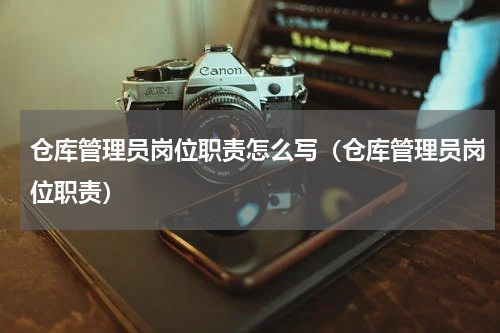 仓库管理员岗位职责怎么写（仓库管理员岗位职责）