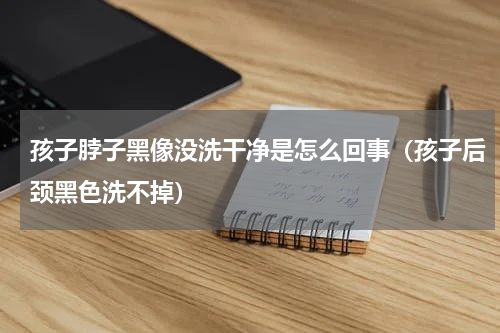 孩子脖子黑像没洗干净是怎么回事（孩子后颈黑色洗不掉）