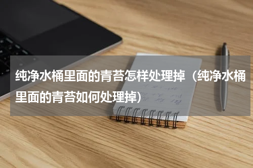 纯净水桶里面的青苔怎样处理掉（纯净水桶里面的青苔如何处理掉）