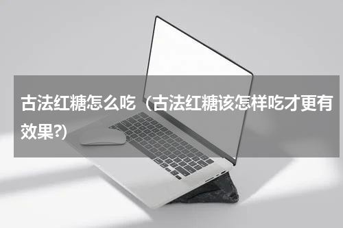 古法红糖怎么吃（古法红糖该怎样吃才更有效果?）