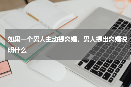 如果一个男人主动提离婚，男人提出离婚说明什么