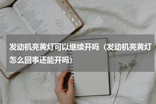 发动机亮黄灯可以继续开吗（发动机亮黄灯怎么回事还能开吗）