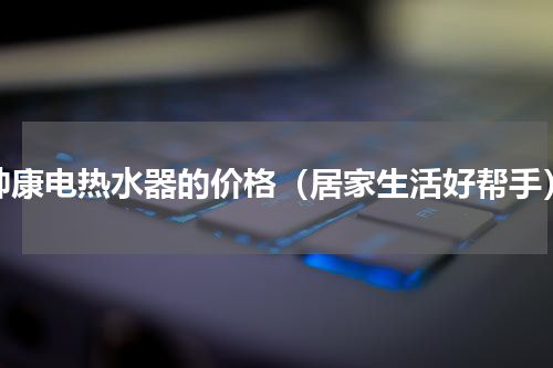 帅康电热水器的价格（居家生活好帮手）