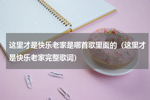 这里才是快乐老家是哪首歌里面的（这里才是快乐老家完整歌词）