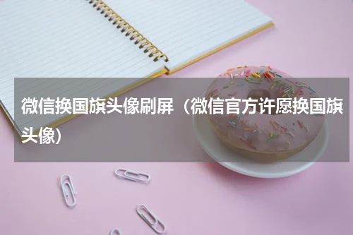 微信换国旗头像刷屏（微信官方许愿换国旗头像）