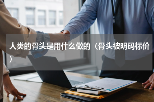 人类的骨头是用什么做的（骨头被明码标价）