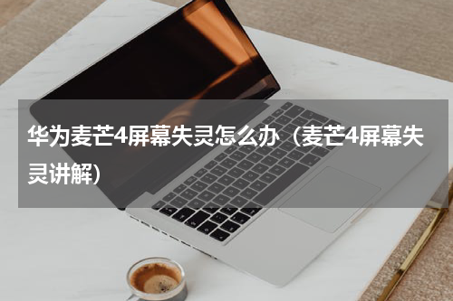 华为麦芒4屏幕失灵怎么办（麦芒4屏幕失灵讲解）