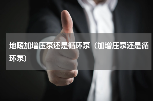 地暖加增压泵还是循环泵（加增压泵还是循环泵）