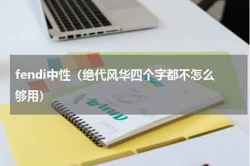 fendi中性（绝代风华四个字都不怎么够用）
