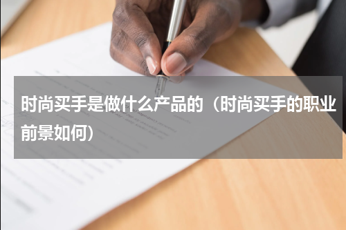 时尚买手是做什么产品的（时尚买手的职业前景如何）