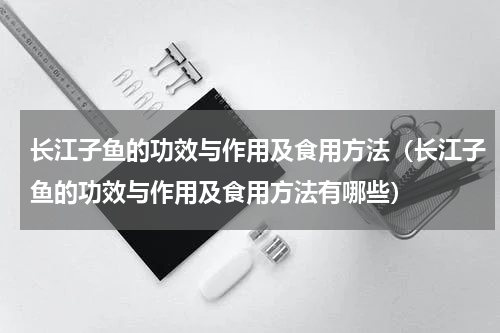 长江子鱼的功效与作用及食用方法（长江子鱼的功效与作用及食用方法有哪些）