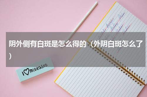 阴外侧有白斑是怎么得的（外阴白斑怎么了）