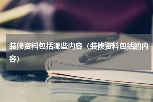 装修资料包括哪些内容（装修资料包括的内容）