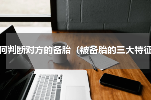 如何判断对方的备胎（被备胎的三大特征）