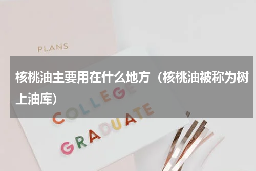 核桃油主要用在什么地方（核桃油被称为树上油库）