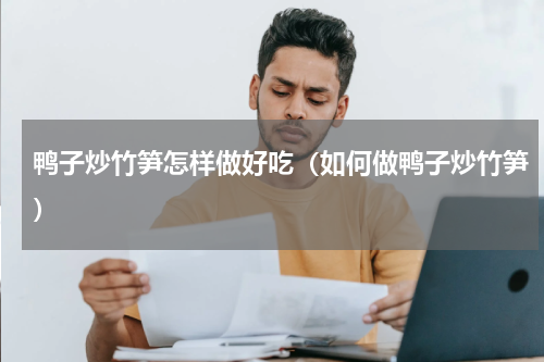 鸭子炒竹笋怎样做好吃（如何做鸭子炒竹笋）