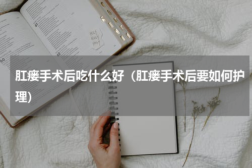 肛瘘手术后吃什么好（肛瘘手术后要如何护理）