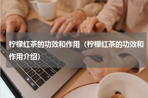 柠檬红茶的功效和作用（柠檬红茶的功效和作用介绍）