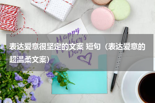 表达爱意很坚定的文案 短句（表达爱意的超温柔文案）