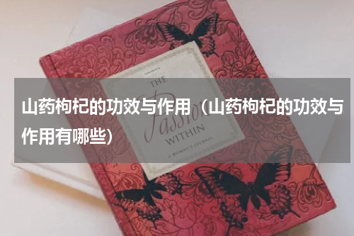 山药枸杞的功效与作用（山药枸杞的功效与作用有哪些）